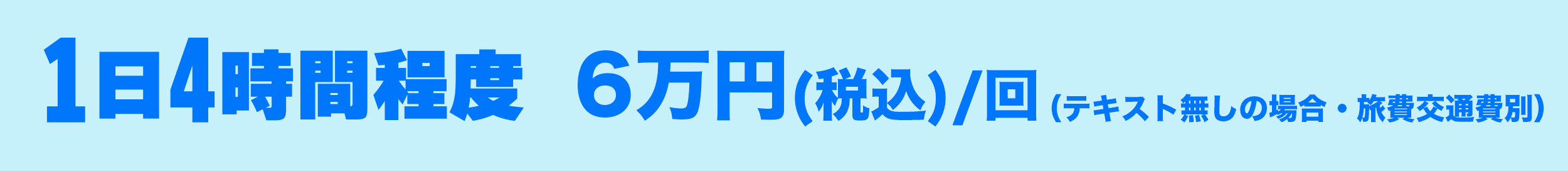 1日4時間程度、6万円(税込)/回（テキスト無しの場合・旅費交通費別）